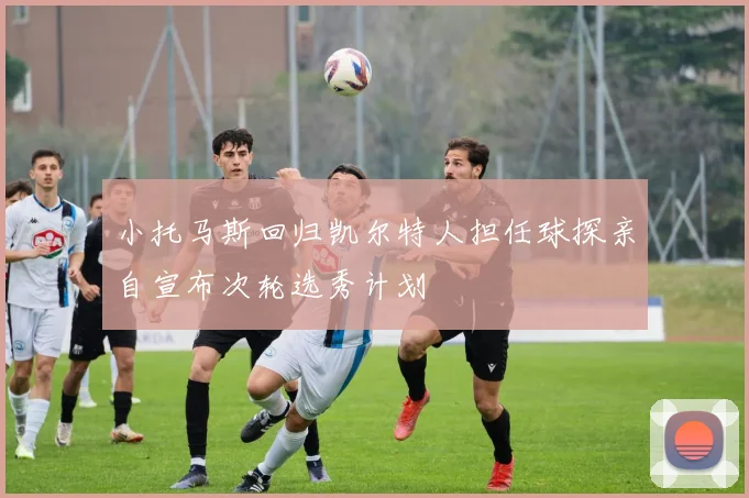 小托马斯回归凯尔特人担任球探亲自宣布次轮选秀计划