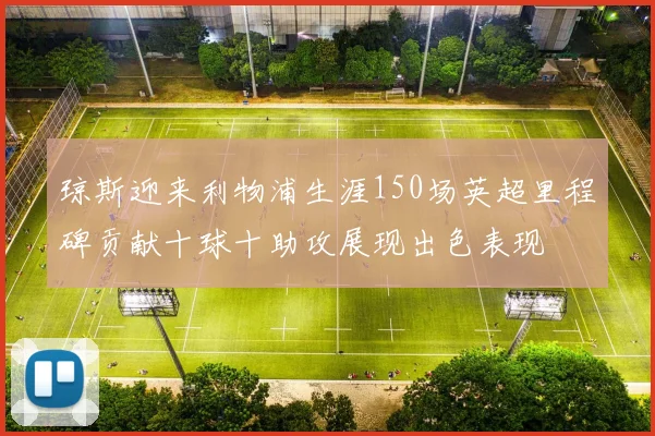 琼斯迎来利物浦生涯150场英超里程碑贡献十球十助攻展现出色表现