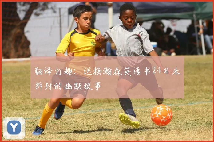 翻译打趣：送杨瀚森英语书24年未拆封的幽默故事