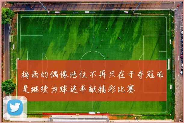 梅西的偶像地位不再只在于夺冠而是继续为球迷奉献精彩比赛