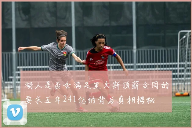湖人是否会满足里夫斯顶薪合同的要求五年241亿的背后真相揭秘