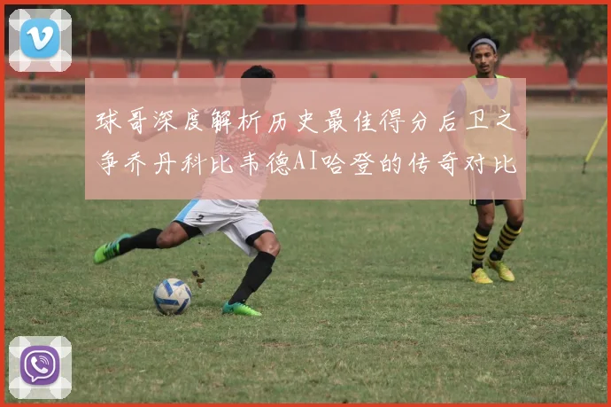 球哥深度解析历史最佳得分后卫之争乔丹科比韦德AI哈登的传奇对比