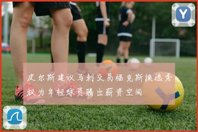 皮尔斯建议马刺交易福克斯换选秀权为年轻球员腾出薪资空间