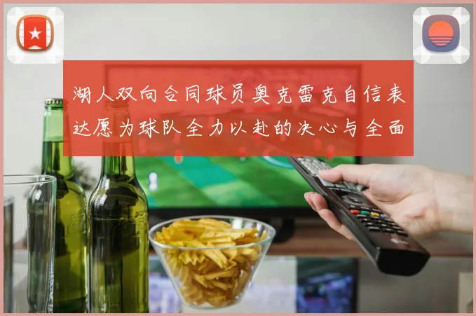 湖人双向合同球员奥克雷克自信表达愿为球队全力以赴的决心与全面能力