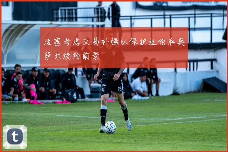 活塞考虑交易补强以保护杜伦和奥萨尔续约前景