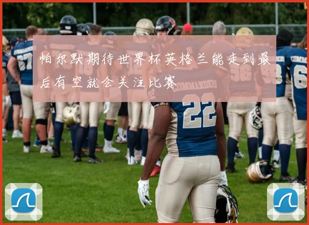帕尔默期待世界杯英格兰能走到最后有空就会关注比赛