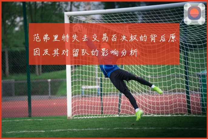 范弗里特失去交易否决权的背后原因及其对留队的影响分析