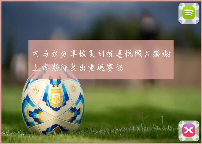 内马尔分享恢复训练喜悦照片感谢上帝期待复出重返赛场