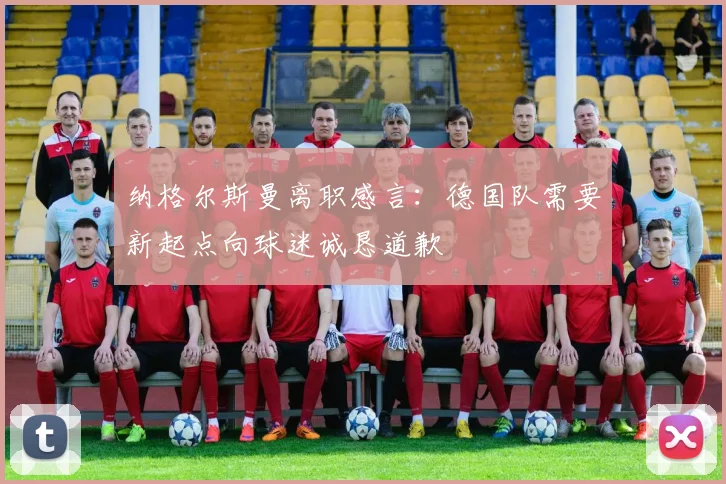 纳格尔斯曼离职感言：德国队需要新起点向球迷诚恳道歉