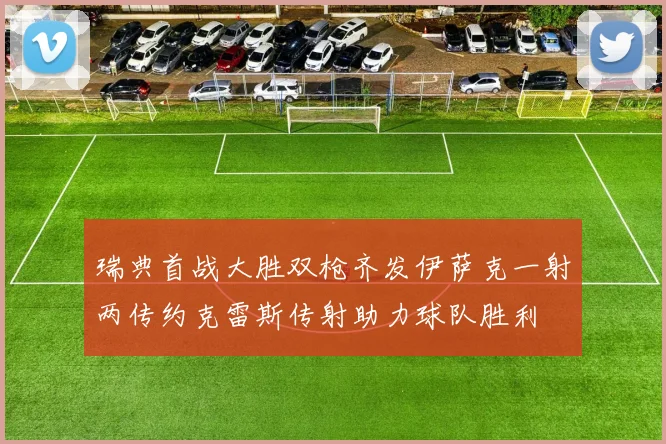 瑞典首战大胜双枪齐发伊萨克一射两传约克雷斯传射助力球队胜利