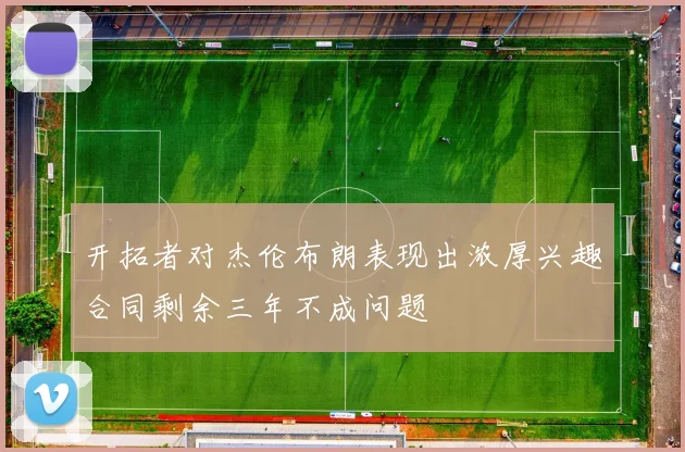 开拓者对杰伦布朗表现出浓厚兴趣合同剩余三年不成问题