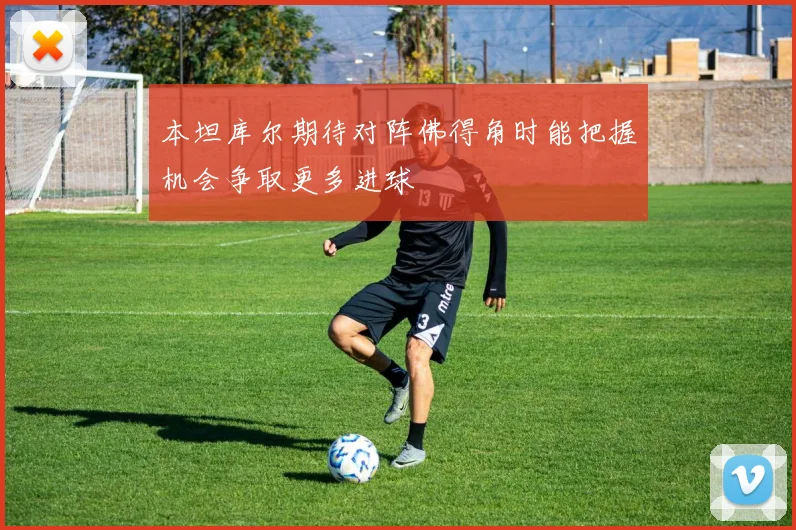 本坦库尔期待对阵佛得角时能把握机会争取更多进球