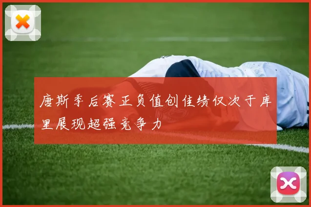 唐斯季后赛正负值创佳绩仅次于库里展现超强竞争力