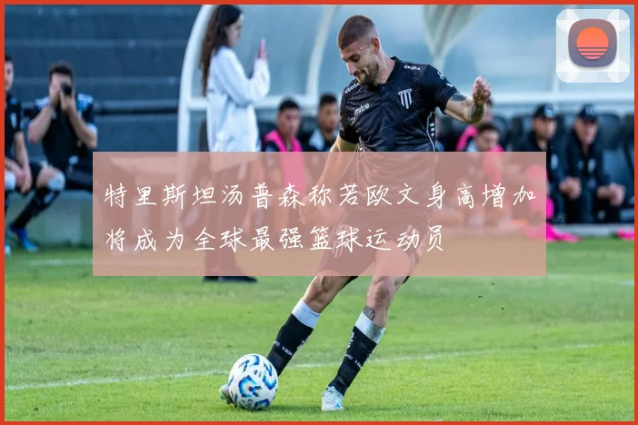 特里斯坦汤普森称若欧文身高增加将成为全球最强篮球运动员