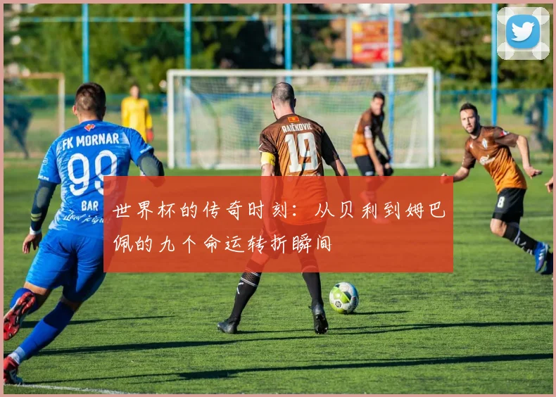 世界杯的传奇时刻：从贝利到姆巴佩的九个命运转折瞬间